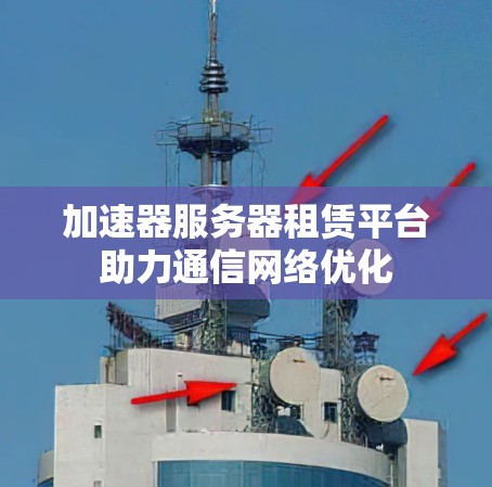 加速器服务器租赁平台助力通信网络优化