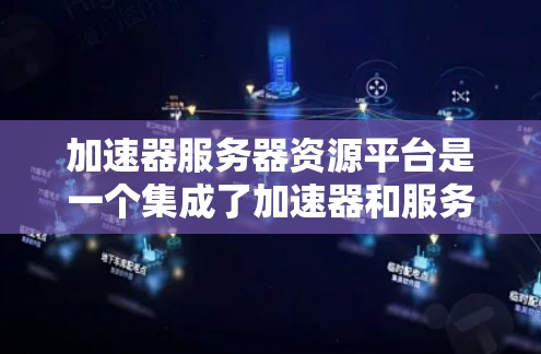 加速器服务器资源平台是一个集成了加速器和服务器资源的综合管理平台,旨在优化数据处理和模型训练的效率。以下是对该平台的详细分析