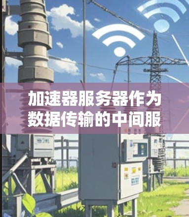 加速器服务器作为数据传输的中间服务器，资源管理是性能优化的关键。以下是对加速器服务器资源管理的详细分析