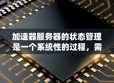 加速器服务器的状态管理是一个系统性的过程，需要综合考虑多个方面。以下是对加速器服务器状态的详细分析和管理建议