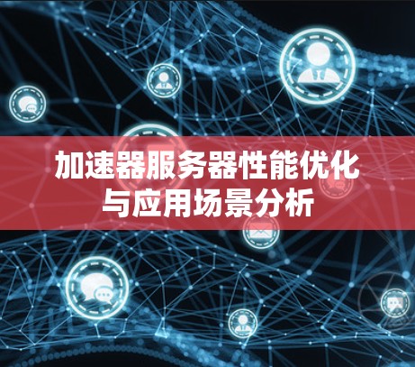 加速器服务器性能优化与应用场景分析 加速器服务器性能优化与应用场景分析