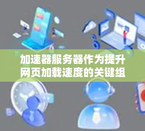 加速器服务器作为提升网页加载速度的关键组件,其性能优化涉及多个方面。以下是对加速器服务器性能优化的详细分析和建议