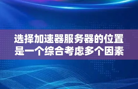 选择加速器服务器的位置是一个综合考虑多个因素的过程,以下是根据您的需求总结出的推荐步骤和选择标准 选择加速器服务器的位置是一个综合考虑多个因素的过程,以下是根据您的需求总结出的推荐步骤和选择标准