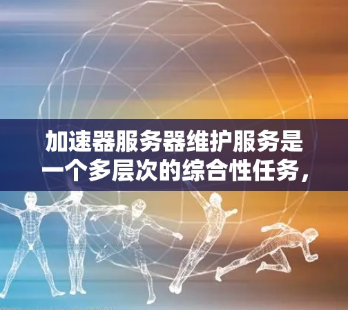 加速器服务器维护服务是一个多层次的综合性任务，旨在确保加速器服务器的稳定性、安全性和高效性。以下是对该服务的详细分析和总结