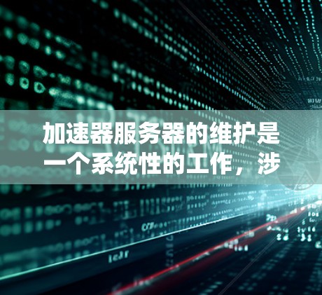 加速器服务器的维护是一个系统性的工作,涉及多个方面,包括日常维护、故障排除、性能优化和安全管理等。以下是加速器服务器维护的主要步骤和注意事项