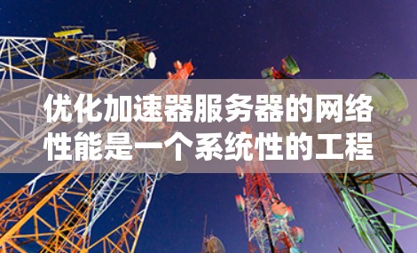 优化加速器服务器的网络性能是一个系统性的工程,需要从多个维度进行全面分析和调整。以下是对加速器服务器网络优化的分步说明