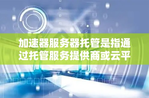加速器服务器托管是指通过托管服务提供商或云平台，将加速器（如加速服务器、反向代理服务器等）部署到互联网上，以提高网络应用的访问速度和稳定性。以下是一些相关的信息和建议