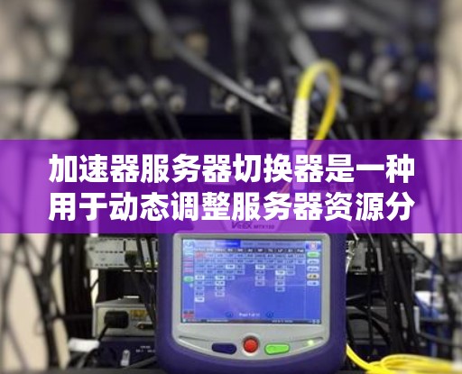 加速器服务器切换器是一种用于动态调整服务器资源分配的技术,旨在优化资源利用率和应对负载波动。以下是对其工作原理、实现方式及其应用场景的详细分析