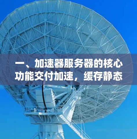一、加速器服务器的核心功能交付加速,缓存静态资源(如图片、视频、JS文件等)减少服务器负载