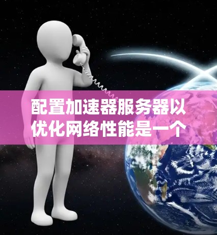 配置加速器服务器以优化网络性能是一个系统性的过程，以下是分步骤的指南