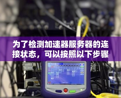 为了检测加速器服务器的连接状态,可以按照以下步骤进行