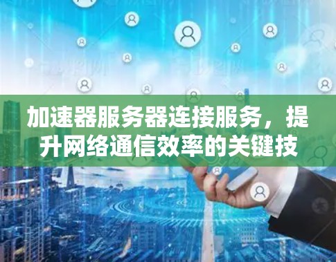 加速器服务器连接服务,提升网络通信效率的关键技术 加速器服务器连接服务,提升网络通信效率的关键技术