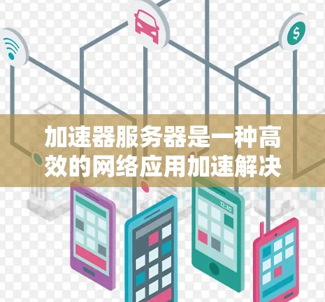 加速器服务器是一种高效的网络应用加速解决方案,通过多种技术手段提升应用性能和用户体验。以下是加速器服务器的详细解决方案