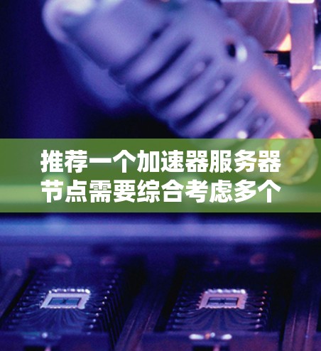 推荐一个加速器服务器节点需要综合考虑多个关键因素以确保其高效性和可靠性。以下是详细的推荐步骤