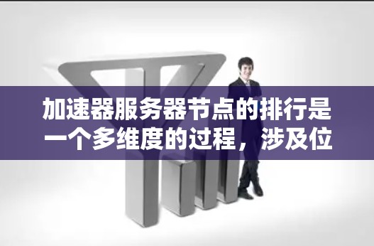 加速器服务器节点的排行是一个多维度的过程,涉及位置、网络连接、数据中心配置和硬件性能等多个方面。以下是对这一过程的详细分析和步骤