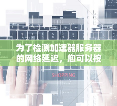 为了检测加速器服务器的网络延迟，您可以按照以下步骤进行设置和测试