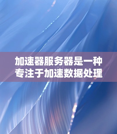 加速器服务器是一种专注于加速数据处理和计算的高性能计算平台，主要用于处理数据密集型任务，如大规模机器学习训练、自然语言处理和数据分析。以下是对加速器服务器的详细解释
