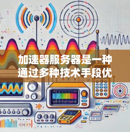 加速器服务器是一种通过多种技术手段优化网络数据传输和处理效率的解决方案，旨在提升系统性能和用户体验。以下是加速器服务器的主要加速方案