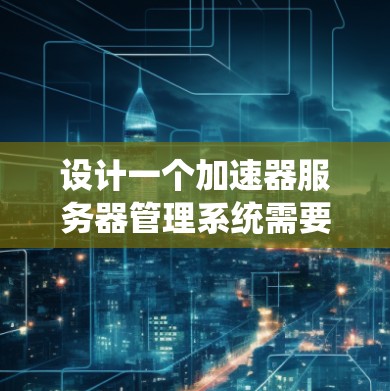 设计一个加速器服务器管理系统需要综合考虑多个方面,确保其高效、稳定和安全运行。以下是系统的详细设计方案