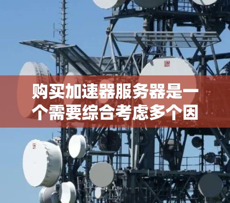 购买加速器服务器是一个需要综合考虑多个因素的决策过程。以下是对购买决策的系统化分析和建议