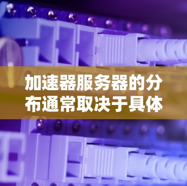 加速器服务器的分布通常取决于具体的加速器类型、应用场景以及网络架构。以下是一些常见的加速器服务器分布方案和配置