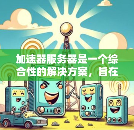 加速器服务器是一个综合性的解决方案,旨在优化内容的访问速度和用户体验。以下是加速器服务器的详细工作流程和应用场景