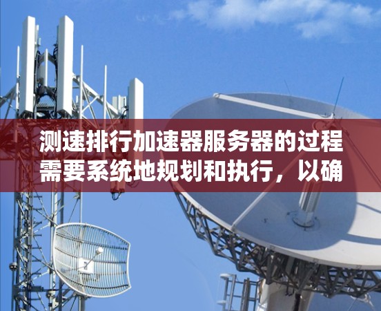测速排行加速器服务器的过程需要系统地规划和执行,以确保准确、全面的评估。以下是详细的步骤指南