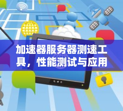 加速器服务器测速工具,性能测试与应用分析