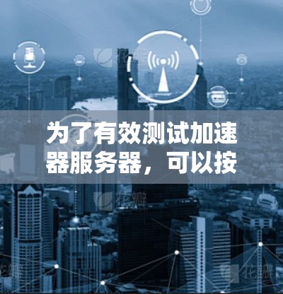 为了有效测试加速器服务器,可以按照以下步骤进行