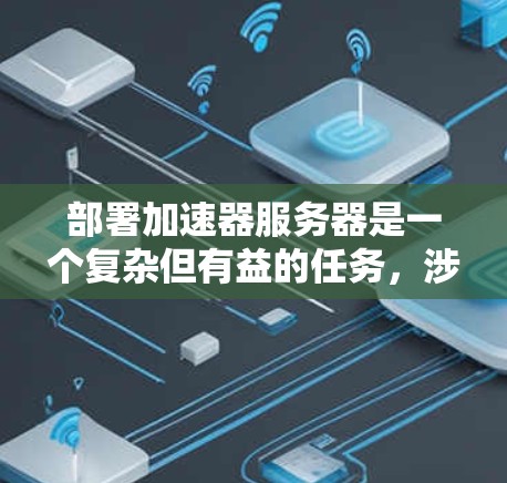 部署加速器服务器是一个复杂但有益的任务,涉及多个步骤和细节。以下是对每个关键步骤的详细总结和建议,帮助您顺利完成部署过程