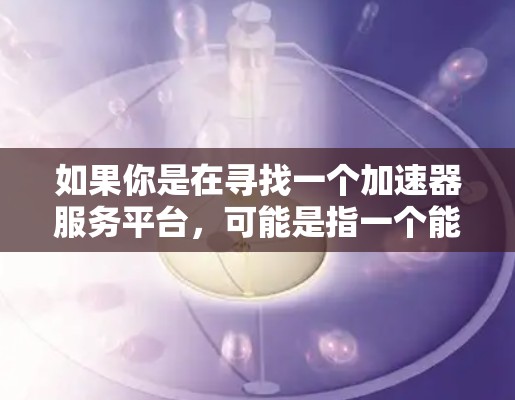 如果你是在寻找一个加速器服务平台，可能是指一个能够提供加速器资源和相关服务的平台，例如