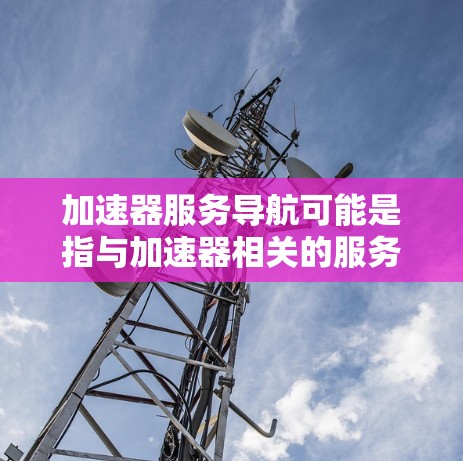 加速器服务导航可能是指与加速器相关的服务或工具的导航信息。如果你是在寻找与加速器相关的服务或工具的导航，以下是一些可能相关的内容