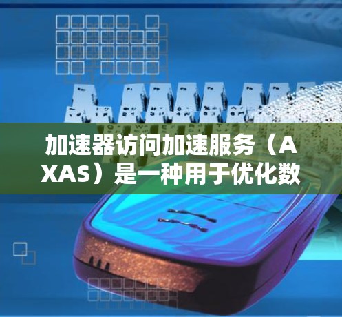 加速器访问加速服务（AXAS）是一种用于优化数据访问性能的服务，通过自动化管理和调优加速器资源来提升数据处理效率。以下是对AXAS的详细分析和总结