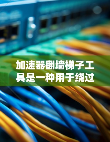 加速器翻墙梯子工具是一种用于绕过网络防火墙和内容限制的技术,帮助用户访问被限制访问的网站或内容。以下是对这一工具的详细解释