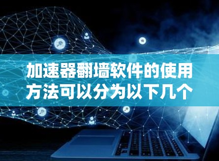 加速器翻墙软件的使用方法可以分为以下几个步骤,帮助用户有效地绕过网络限制并加速访问