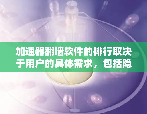 加速器翻墙软件的排行取决于用户的具体需求,包括隐私保护、速度、兼容性以及是否需要特定的网络环境。以下是对几款主要加速器翻墙软件的分析和推荐