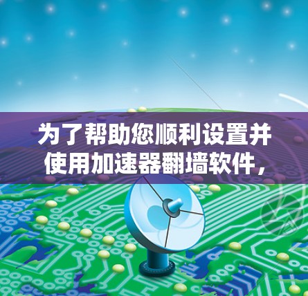 为了帮助您顺利设置并使用加速器翻墙软件，以下是分步指南