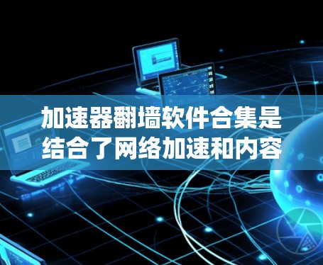 加速器翻墙软件合集是结合了网络加速和内容访问突破技术的软件，旨在提升网络连接速度并绕过网络限制。以下是对这些软件的简要分析和推荐
