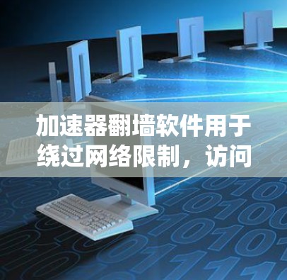 加速器翻墙软件用于绕过网络限制,访问被屏蔽的内容。以下是一些常见的加速器翻墙软件及其比较