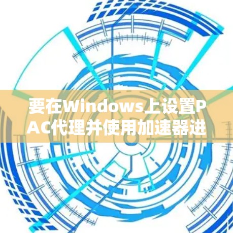 要在Windows上设置PAC代理并使用加速器进行翻墙，请按照以下步骤操作
