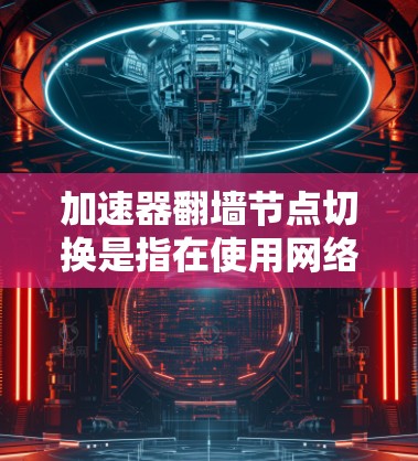 加速器翻墙节点切换是指在使用网络加速器或翻墙工具时，切换到不同的翻墙节点，以优化网络性能、提高访问速度或避开网络限制。以下是关于如何进行加速器翻墙节点切换的一些建议和步骤