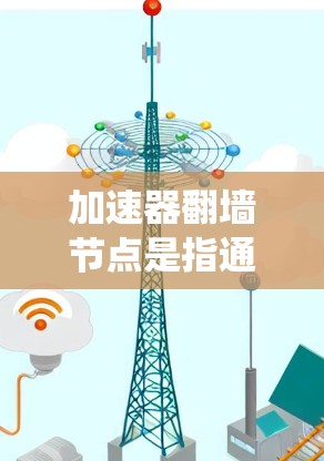 加速器翻墙节点是指通过使用加速器技术来优化网络连接，绕过网络限制访问被屏蔽的网站。以下是对加速器翻墙节点的详细分析