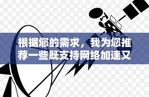 根据您的需求,我为您推荐一些既支持网络加速又提供翻墙功能的工具。请注意,使用这些工具可能存在法律和安全风险,建议谨慎选择并确保其合法性