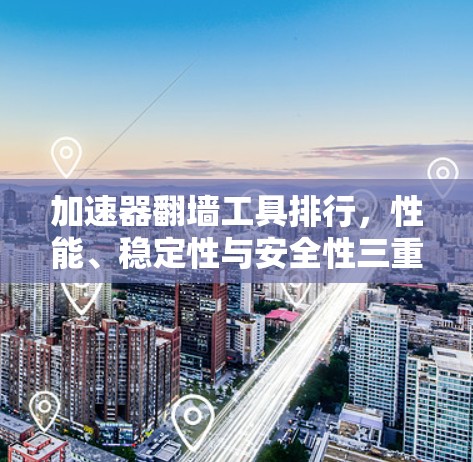 加速器翻墙工具排行,性能、稳定性与安全性三重考量 加速器翻墙工具排行,性能、稳定性与安全性三重考量