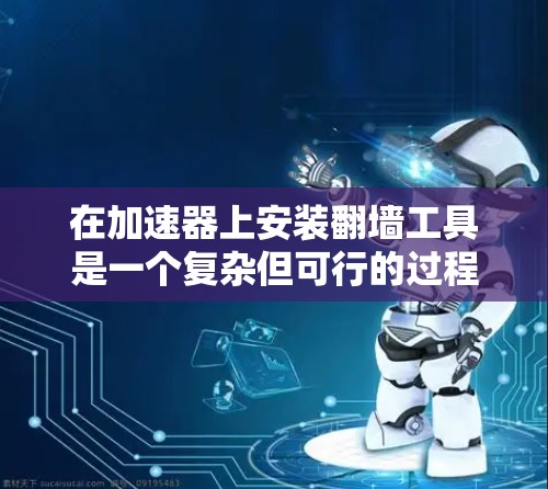 在加速器上安装翻墙工具是一个复杂但可行的过程,需要仔细规划和执行以下步骤