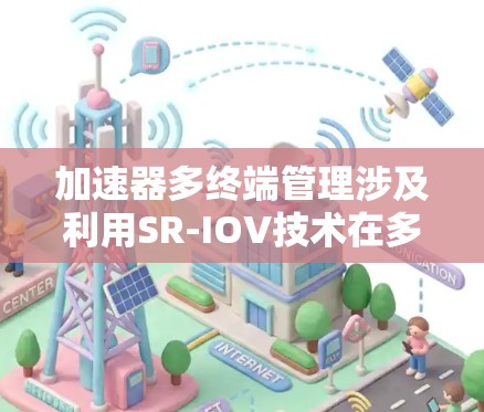 加速器多终端管理涉及利用SR-IOV技术在多个终端之间高效分配和处理数据包，提升网络性能。以下是对该主题的详细总结
