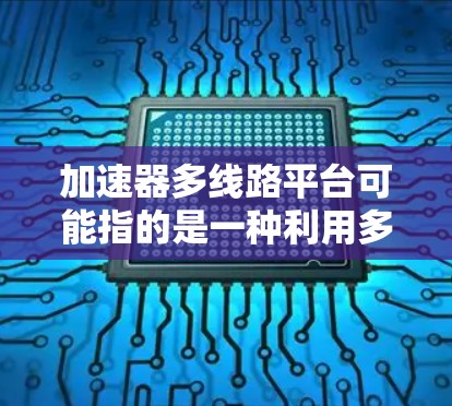 加速器多线路平台可能指的是一种利用多线程或多处理器资源来加速计算任务的平台。这种平台通常用于高性能计算(HPC)人工智能(AI)图形处理(GPU)数据处理等领域,以提高计算效率和性能