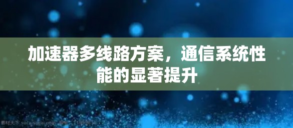 加速器多线路方案,通信系统性能的显著提升 加速器多线路方案,通信系统性能的显著提升