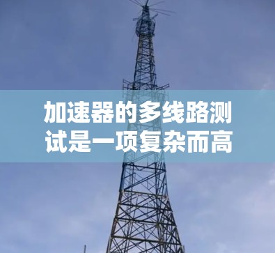 加速器的多线路测试是一项复杂而高效的工程任务,旨在同时测试多个实验线路,以提高测试效率和准确性。以下是对这一过程的详细总结 加速器的多线路测试是一项复杂而高效的工程任务,旨在同时测试多个实验线路,以提高测试效率和准确性。以下是对这一过程的详细总结