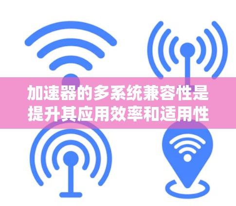 加速器的多系统兼容性是提升其应用效率和适用性的关键。以下是对这一主题的详细分析